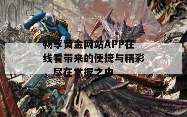 畅享黄金网站APP在线看带来的便捷与精彩，尽在掌握之中