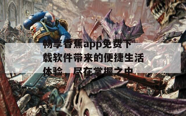 畅享香蕉app免费下载软件带来的便捷生活体验，尽在掌握之中