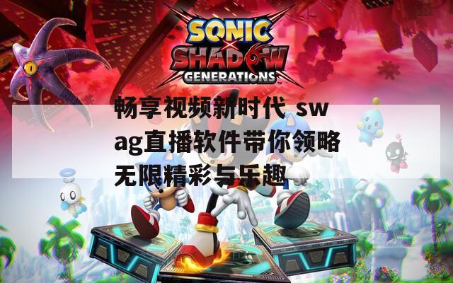 畅享视频新时代 swag直播软件带你领略无限精彩与乐趣