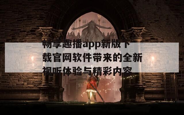 畅享趣播app新版下载官网软件带来的全新视听体验与精彩内容