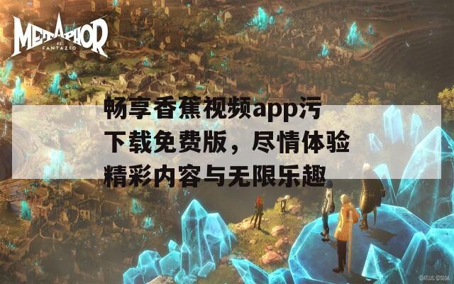 畅享香蕉视频app污下载免费版，尽情体验精彩内容与无限乐趣