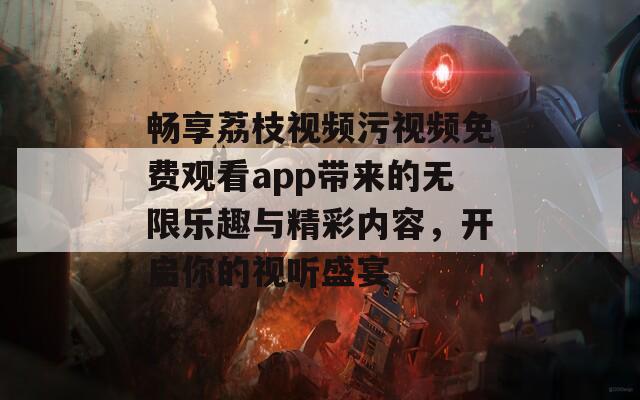 畅享荔枝视频污视频免费观看app带来的无限乐趣与精彩内容，开启你的视听盛宴