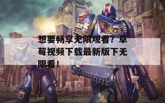 想要畅享无限观看？草莓视频下载最新版下无限看！