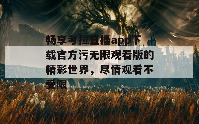 畅享考拉直播app下载官方污无限观看版的精彩世界，尽情观看不受限