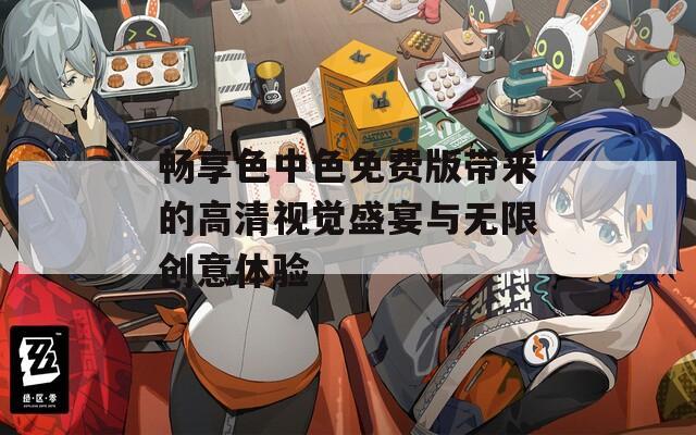 畅享色中色免费版带来的高清视觉盛宴与无限创意体验