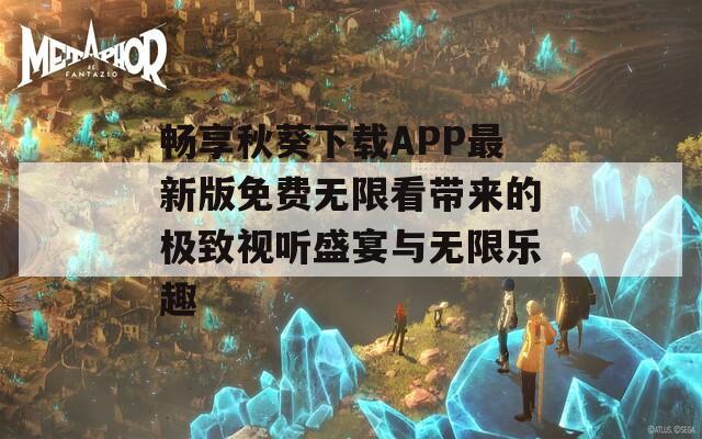 畅享秋葵下载APP最新版免费无限看带来的极致视听盛宴与无限乐趣