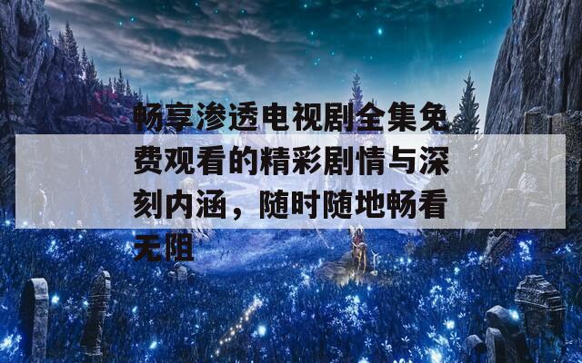 畅享渗透电视剧全集免费观看的精彩剧情与深刻内涵，随时随地畅看无阻