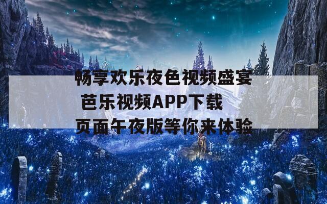 畅享欢乐夜色视频盛宴 芭乐视频APP下载页面午夜版等你来体验