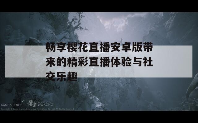 畅享樱花直播安卓版带来的精彩直播体验与社交乐趣