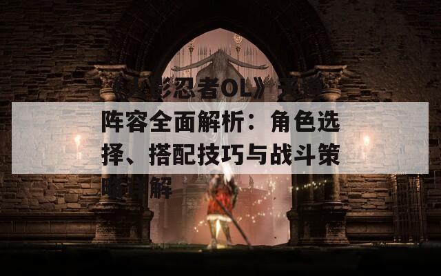 《火影忍者OL》天道阵容全面解析：角色选择、搭配技巧与战斗策略详解