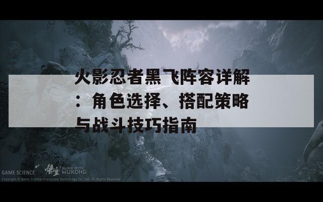 火影忍者黑飞阵容详解：角色选择、搭配策略与战斗技巧指南