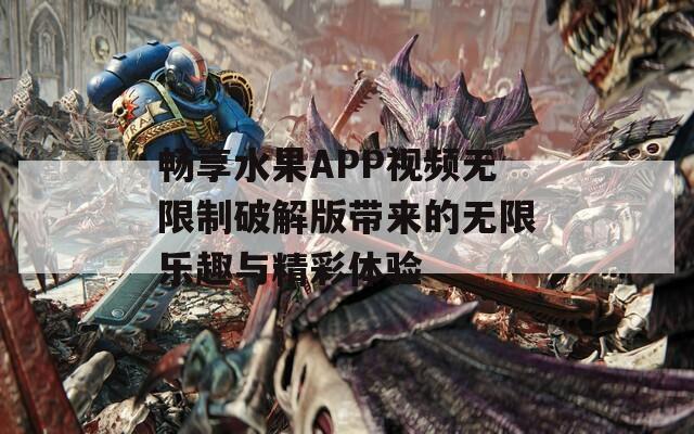 畅享水果APP视频无限制破解版带来的无限乐趣与精彩体验