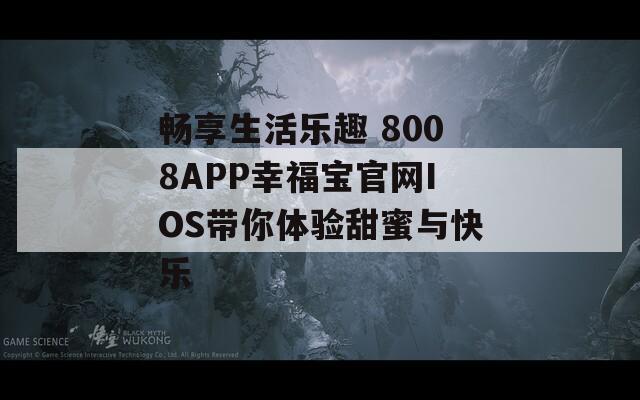 畅享生活乐趣 8008APP幸福宝官网IOS带你体验甜蜜与快乐