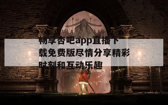 畅享杏吧app直播下载免费版尽情分享精彩时刻和互动乐趣