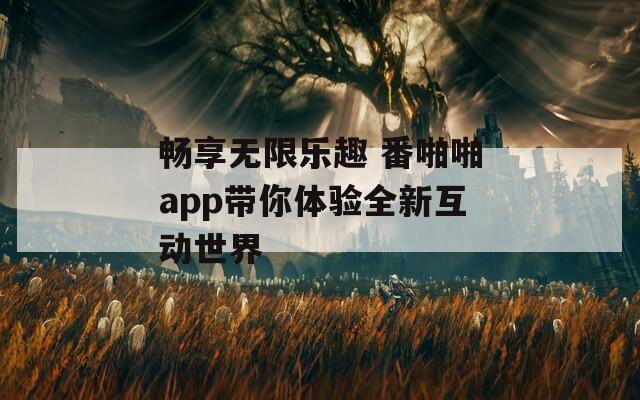 畅享无限乐趣 番啪啪app带你体验全新互动世界