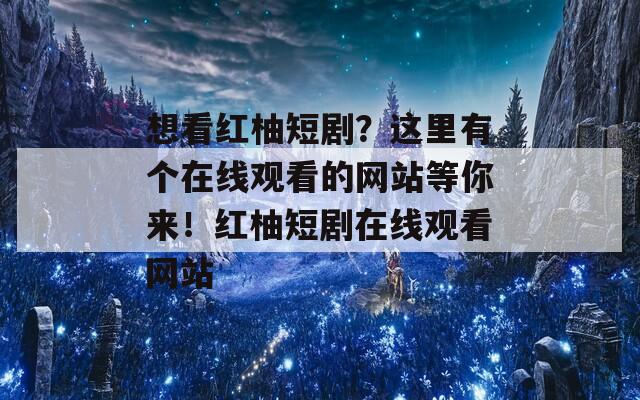 想看红柚短剧？这里有个在线观看的网站等你来！红柚短剧在线观看网站