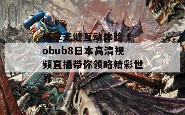 畅享无缝互动体验 tobub8日本高清视频直播带你领略精彩世界