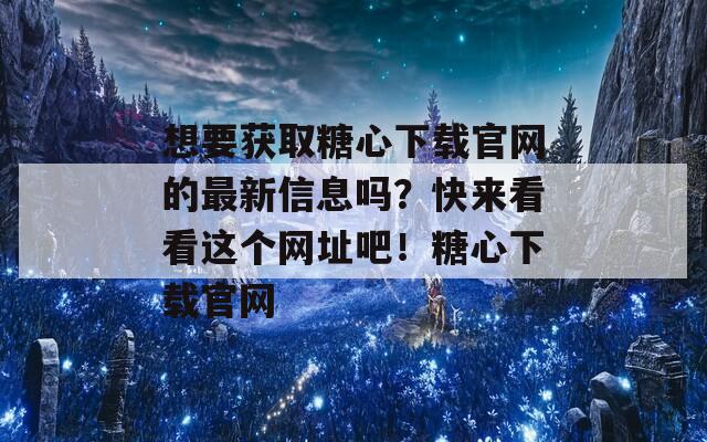 想要获取糖心下载官网的最新信息吗？快来看看这个网址吧！糖心下载官网