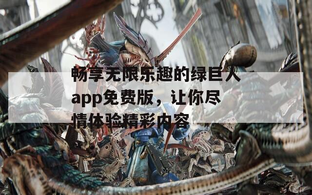 畅享无限乐趣的绿巨人app免费版，让你尽情体验精彩内容