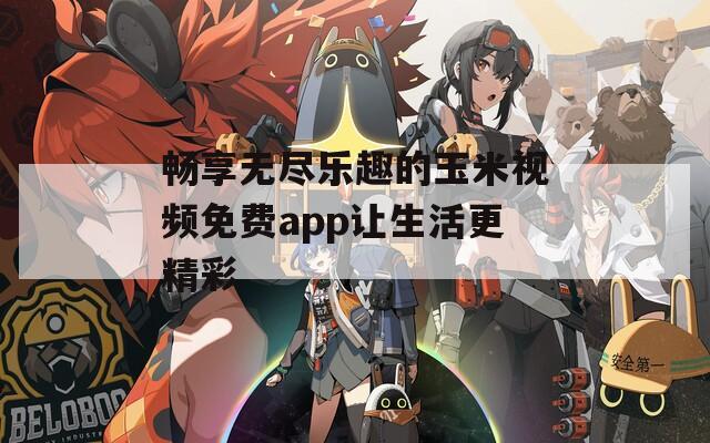 畅享无尽乐趣的玉米视频免费app让生活更精彩