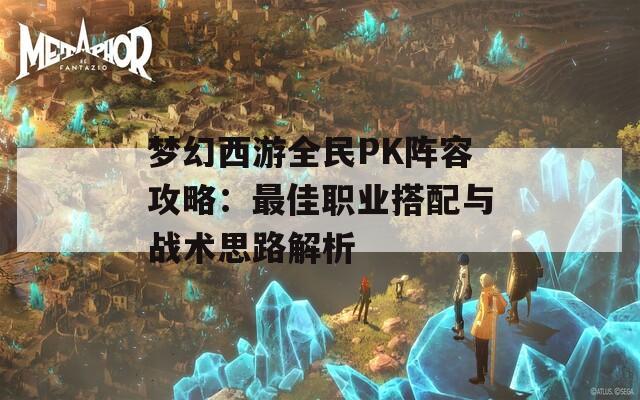 梦幻西游全民PK阵容攻略：最佳职业搭配与战术思路解析