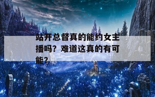 站开总督真的能约女主播吗？难道这真的有可能？