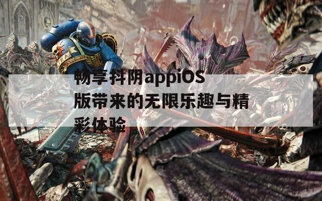 畅享抖阴appiOS版带来的无限乐趣与精彩体验