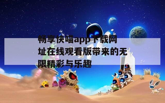 畅享快喵app下载网址在线观看版带来的无限精彩与乐趣