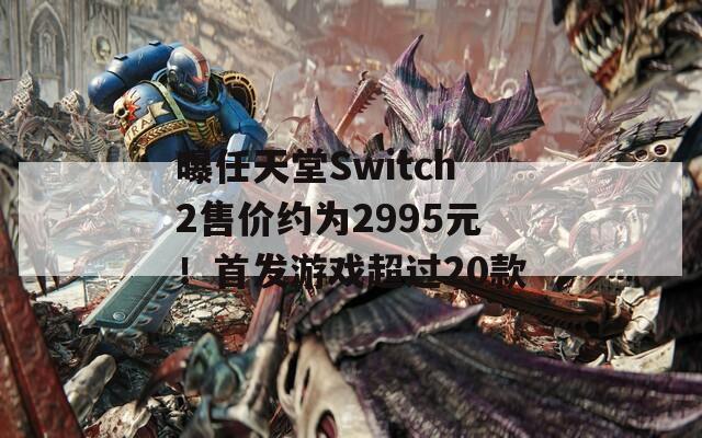 曝任天堂Switch2售价约为2995元！首发游戏超过20款