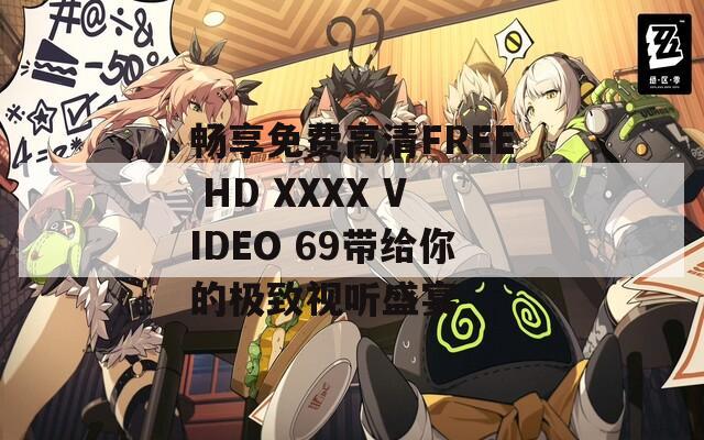 畅享免费高清FREE HD XXXX VIDEO 69带给你的极致视听盛宴