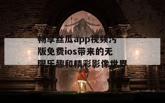 畅享丝瓜app视频污版免费ios带来的无限乐趣和精彩影像世界