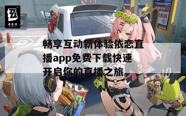 畅享互动新体验依恋直播app免费下载快速开启你的直播之旅