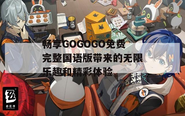 畅享GOGOGO免费完整国语版带来的无限乐趣和精彩体验