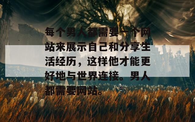 每个男人都需要一个网站来展示自己和分享生活经历，这样他才能更好地与世界连接。男人都需要网站。