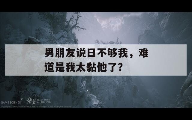 男朋友说日不够我，难道是我太黏他了？