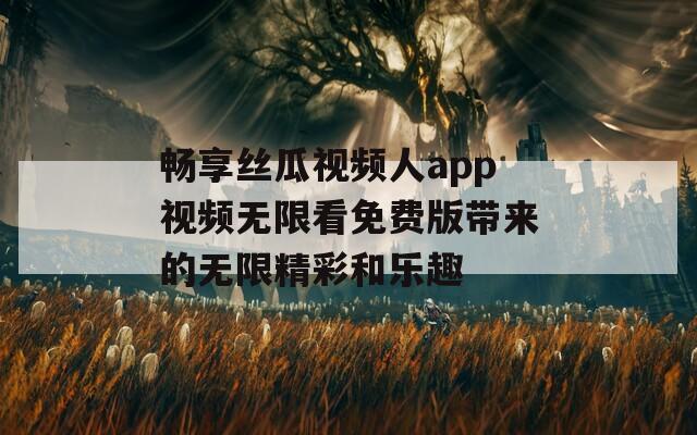 畅享丝瓜视频人app视频无限看免费版带来的无限精彩和乐趣