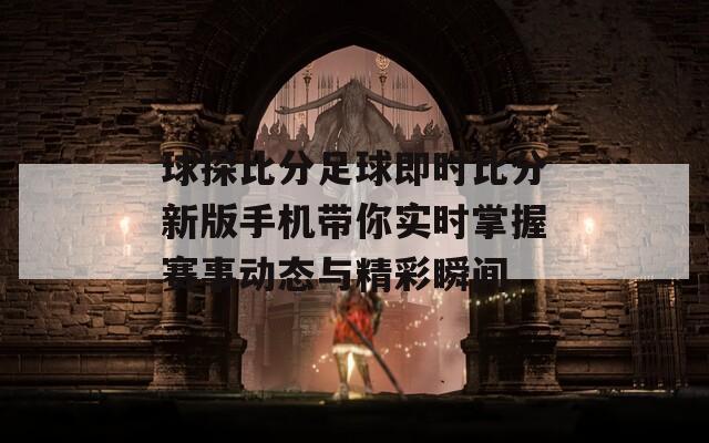 球探比分足球即时比分新版手机带你实时掌握赛事动态与精彩瞬间