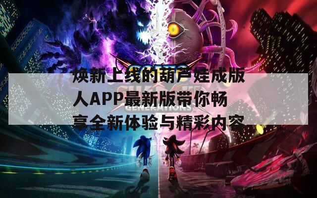 焕新上线的葫芦娃成版人APP最新版带你畅享全新体验与精彩内容