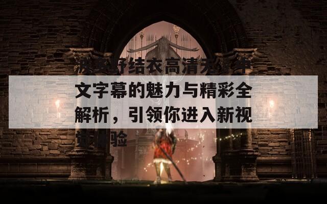 波多野结衣高清无碼中文字幕的魅力与精彩全解析，引领你进入新视觉体验