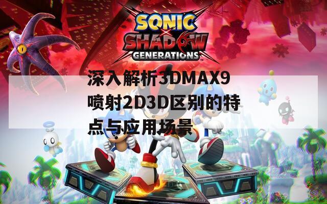 深入解析3DMAX9喷射2D3D区别的特点与应用场景