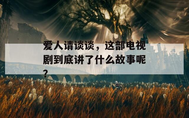 爱人请谈谈，这部电视剧到底讲了什么故事呢？