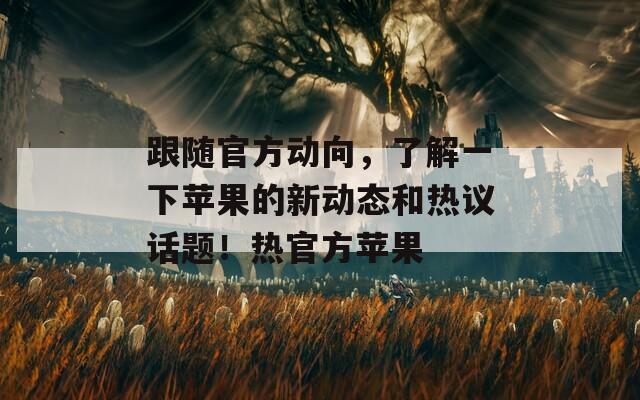 跟随官方动向，了解一下苹果的新动态和热议话题！热官方苹果