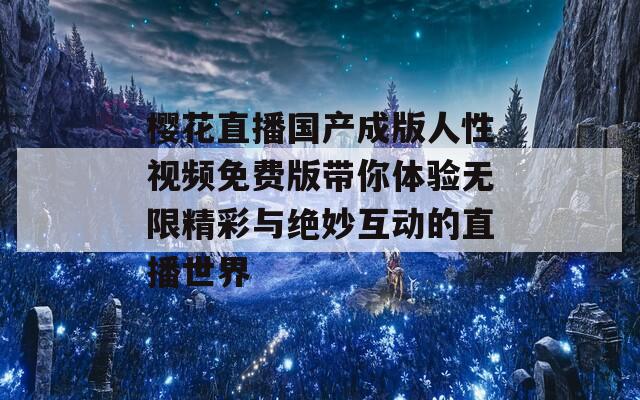 樱花直播国产成版人性视频免费版带你体验无限精彩与绝妙互动的直播世界