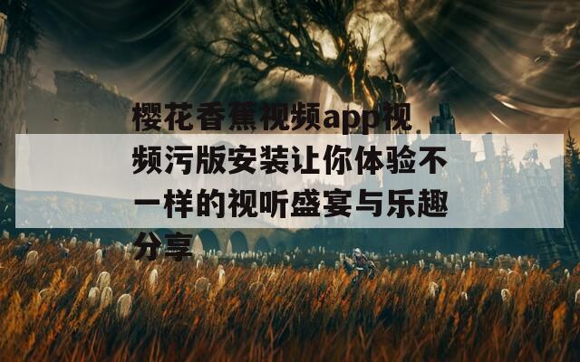 樱花香蕉视频app视频污版安装让你体验不一样的视听盛宴与乐趣分享