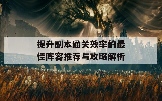 提升副本通关效率的最佳阵容推荐与攻略解析