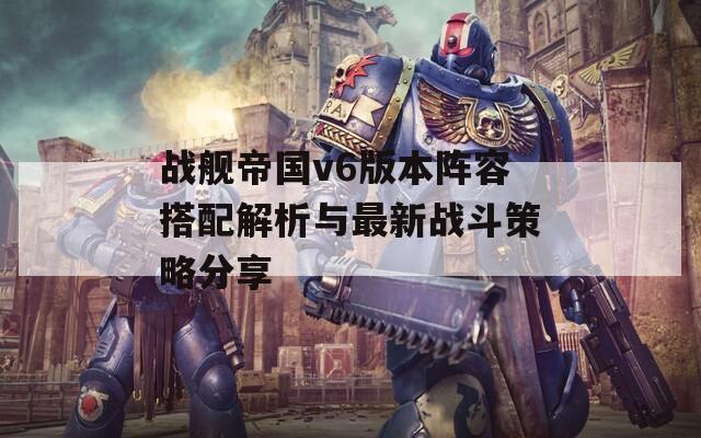 战舰帝国v6版本阵容搭配解析与最新战斗策略分享