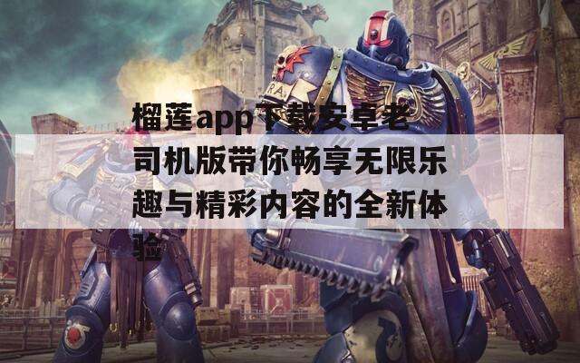 榴莲app下载安卓老司机版带你畅享无限乐趣与精彩内容的全新体验