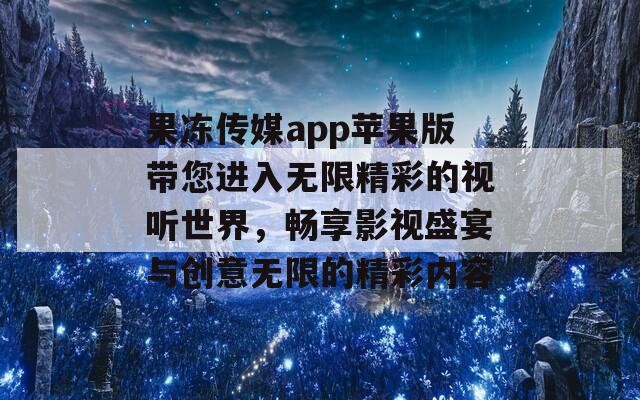 果冻传媒app苹果版带您进入无限精彩的视听世界，畅享影视盛宴与创意无限的精彩内容