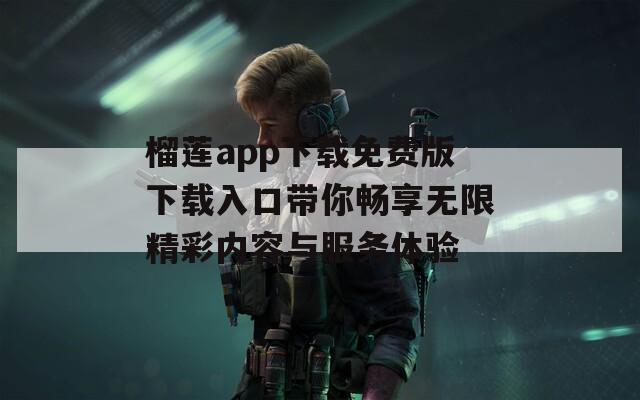 榴莲app下载免费版下载入口带你畅享无限精彩内容与服务体验