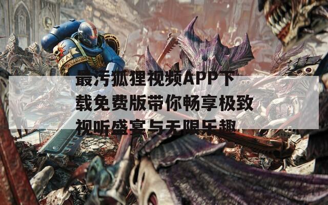 最污狐狸视频APP下载免费版带你畅享极致视听盛宴与无限乐趣